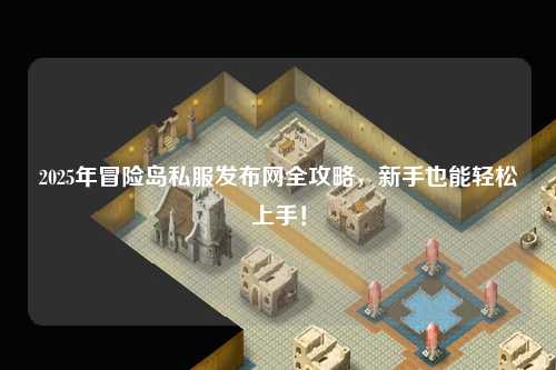 2025年冒险岛私服发布网全攻略，新手也能轻松上手！