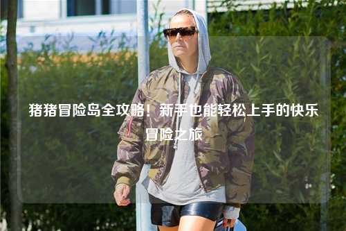 猪猪冒险岛全攻略!新手也能轻松上手的快乐冒险之旅✨