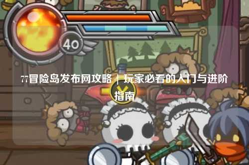 77冒险岛发布网攻略 | 玩家必看的入门与进阶指南