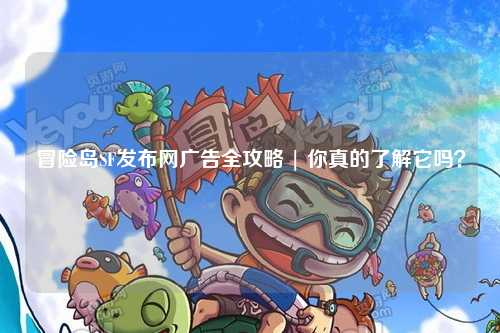 冒险岛SF发布网广告全攻略 | 你真的了解它吗？