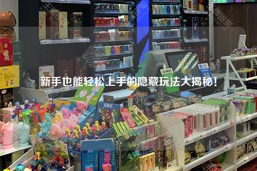 新手也能轻松上手的隐藏玩法大揭秘！