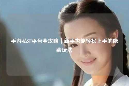 手游私SF平台全攻略｜新手也能轻松上手的隐藏玩法