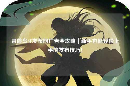 冒险岛SF发布网广告全攻略｜新手也能轻松上手的发布技巧！