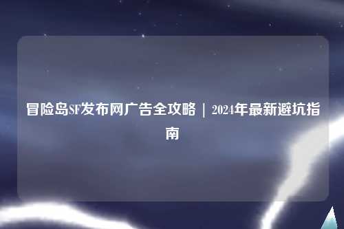 冒险岛SF发布网广告全攻略 | 2024年最新避坑指南