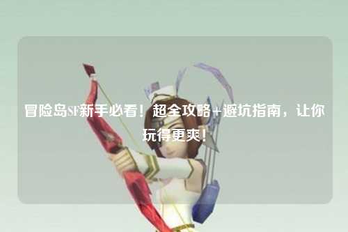 冒险岛SF新手必看！超全攻略+避坑指南，让你玩得更爽！