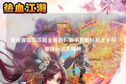 猪猪冒险岛攻略全解析！新手也能轻松上手的趣味玩法大揭秘✨