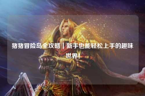猪猪冒险岛全攻略｜新手也能轻松上手的趣味世界！