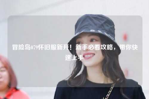 冒险岛079怀旧服新开！新手必看攻略，带你快速上手