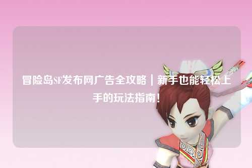 冒险岛SF发布网广告全攻略｜新手也能轻松上手的玩法指南！