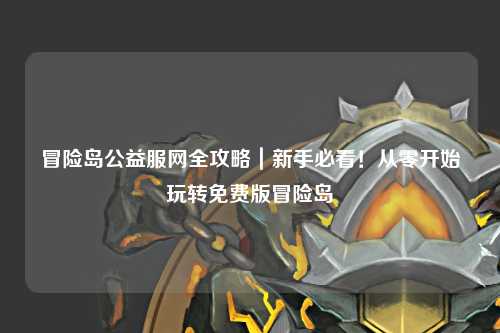 冒险岛公益服网全攻略｜新手必看！从零开始玩转免费版冒险岛