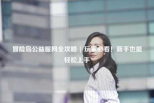 冒险岛公益服网全攻略 | 玩家必看！新手也能轻松上手