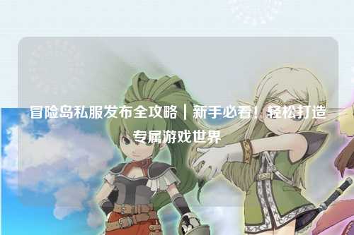 冒险岛私服发布全攻略｜新手必看！轻松打造专属游戏世界