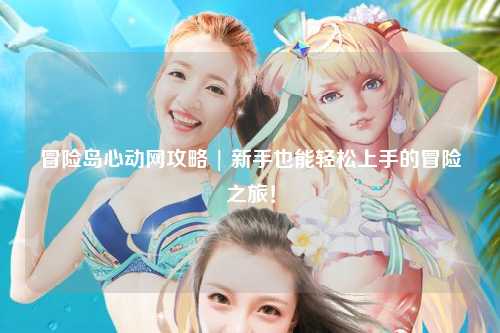 冒险岛心动网攻略 | 新手也能轻松上手的冒险之旅！