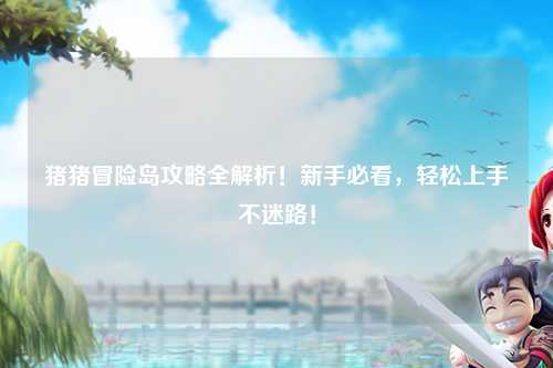 猪猪冒险岛攻略全解析！新手必看，轻松上手不迷路！