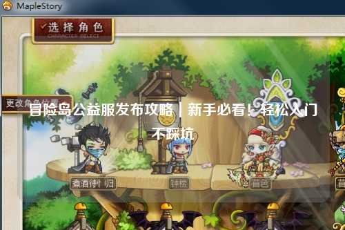 冒险岛公益服发布攻略｜新手必看！轻松入门不踩坑