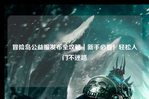 冒险岛公益服发布全攻略｜新手必看！轻松入门不迷路
