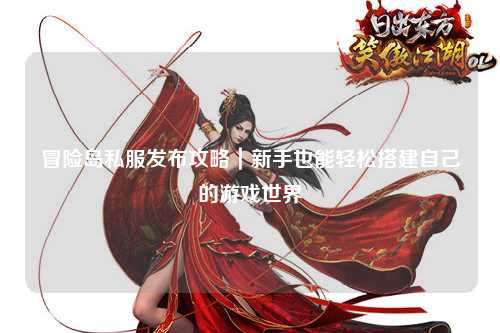 冒险岛私服发布攻略｜新手也能轻松搭建自己的游戏世界