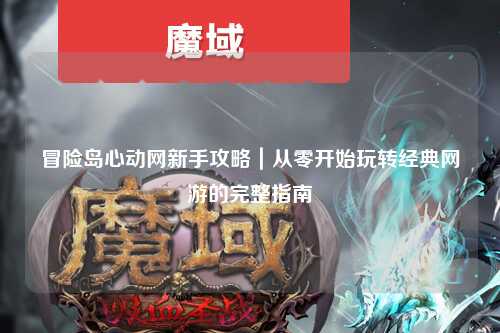 冒险岛心动网新手攻略｜从零开始玩转经典网游的完整指南