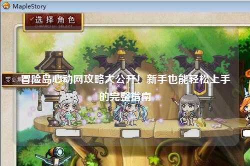 冒险岛心动网攻略大公开！新手也能轻松上手的完整指南