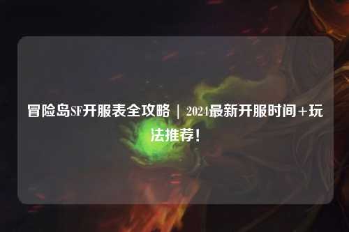 冒险岛SF开服表全攻略 | 2024最新开服时间+玩法推荐！