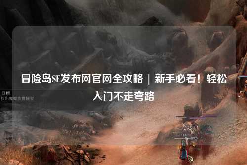 冒险岛SF发布网官网全攻略 | 新手必看！轻松入门不走弯路