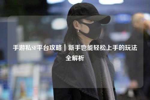 手游私SF平台攻略｜新手也能轻松上手的玩法全解析