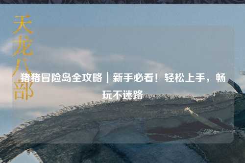 猪猪冒险岛全攻略｜新手必看！轻松上手，畅玩不迷路