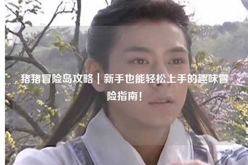 猪猪冒险岛攻略｜新手也能轻松上手的趣味冒险指南！