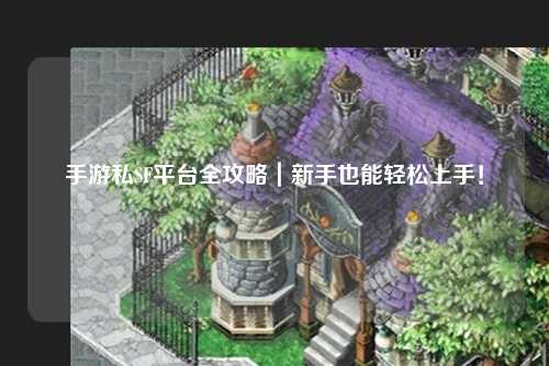 手游私SF平台全攻略｜新手也能轻松上手！
