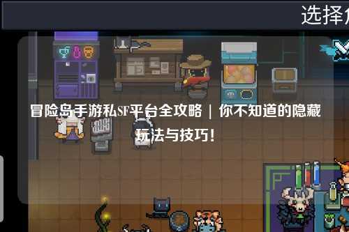 冒险岛手游私SF平台全攻略 | 你不知道的隐藏玩法与技巧！