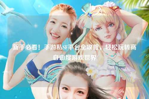 新手必看！手游私SF平台全攻略，轻松玩转高自由度游戏世界
