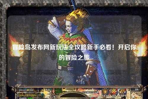 冒险岛发布网新玩法全攻略新手必看！开启你的冒险之旅