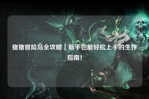 猪猪冒险岛全攻略｜新手也能轻松上手的生存指南！