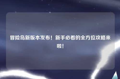 冒险岛新版本发布！新手必看的全方位攻略来啦！