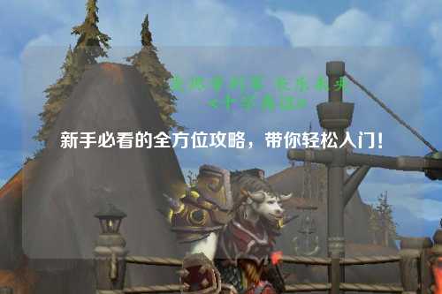 新手必看的全方位攻略，带你轻松入门！