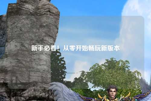 新手必看！从零开始畅玩新版本