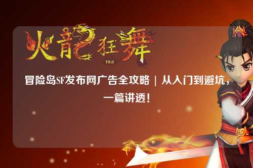 冒险岛SF发布网广告全攻略 | 从入门到避坑，一篇讲透！