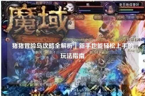 猪猪冒险岛攻略全解析｜新手也能轻松上手的玩法指南✨