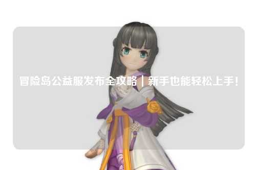 冒险岛公益服发布全攻略｜新手也能轻松上手！