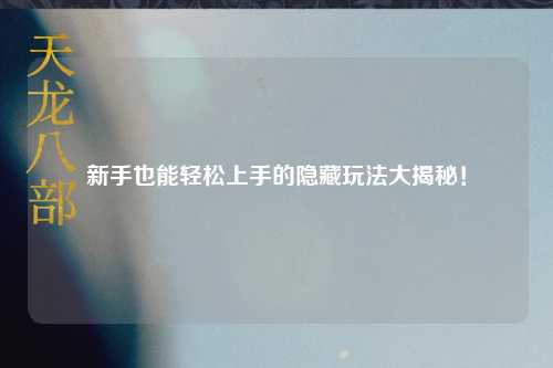 新手也能轻松上手的隐藏玩法大揭秘！