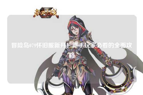 冒险岛079怀旧服新开！新手玩家必看的全面攻略