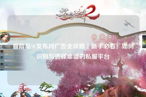 冒险岛SF发布网广告全攻略｜新手必看！如何识别与选择靠谱的私服平台