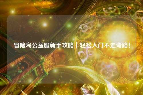 冒险岛公益服新手攻略｜轻松入门不走弯路！