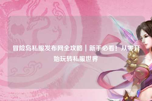 冒险岛私服发布网全攻略｜新手必看！从零开始玩转私服世界