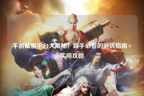 手游私服平台大揭秘！新手必看的避坑指南+实用攻略