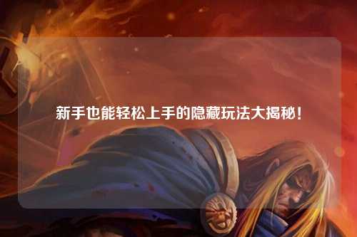 新手也能轻松上手的隐藏玩法大揭秘！
