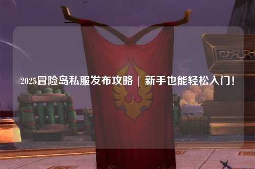 2025冒险岛私服发布攻略 | 新手也能轻松入门！