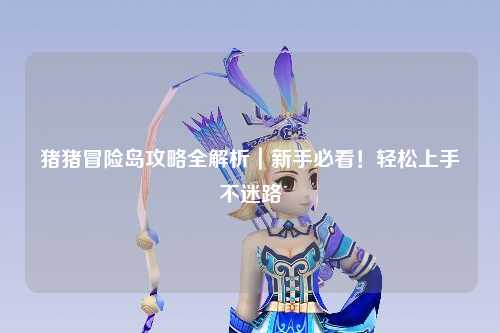 猪猪冒险岛攻略全解析｜新手必看！轻松上手不迷路✨