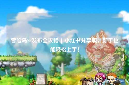 冒险岛SF发布全攻略 | 小红书分享版，新手也能轻松上手！