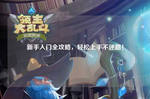 新手入门全攻略，轻松上手不迷路！